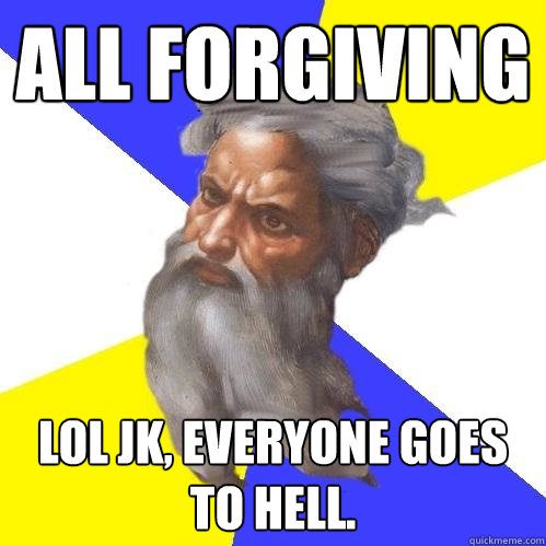 all forgiving lol jk, everyone goes to hell.  Advice God