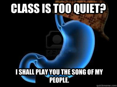 Class is too quiet? I shall play you the song of my people.  Scumbag Stomach