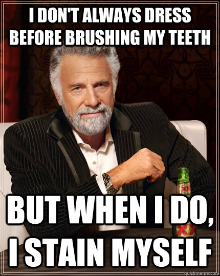 I don't always dress before brushing my teeth but when I do, I stain myself  The Most Interesting Man In The World