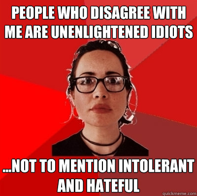 people who disagree with me are unenlightened idiots ...not to mention intolerant and hateful  Liberal Douche Garofalo