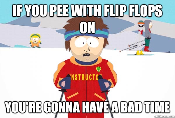 If you pee with flip flops on You're gonna have a bad time  Super Cool Ski Instructor
