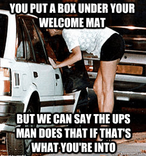 You put a box under your welcome mat But we can say the UPS Man does that if that's what you're into - You put a box under your welcome mat But we can say the UPS Man does that if that's what you're into  Karma Whore