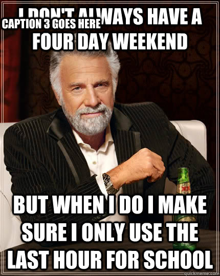 I don't always have a four day weekend but when i do i make sure i only use the last hour for school Caption 3 goes here - I don't always have a four day weekend but when i do i make sure i only use the last hour for school Caption 3 goes here  The Most Interesting Man In The World