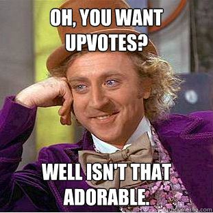 Oh, You want upvotes? well Isn't that adorable.  Creepy Wonka