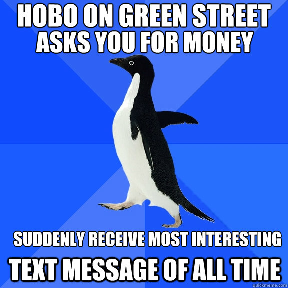 Hobo on Green Street asks you for money Suddenly receive most interesting text message of all time  Socially Awkward Penguin
