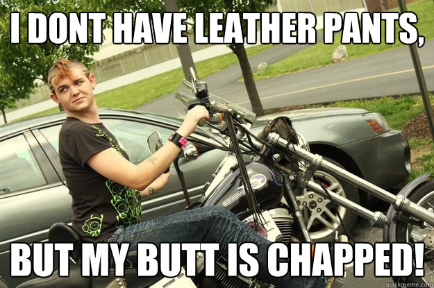 i dont have leather pants, but my butt is chapped! - i dont have leather pants, but my butt is chapped!  Bitch Seat