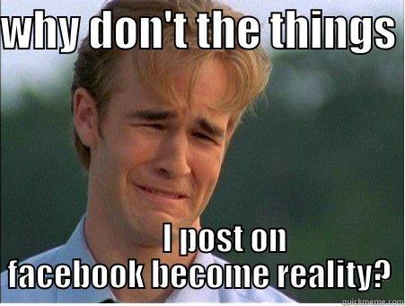 WHY DON'T THE THINGS          I POST ON FACEBOOK BECOME REALITY? 1990s Problems