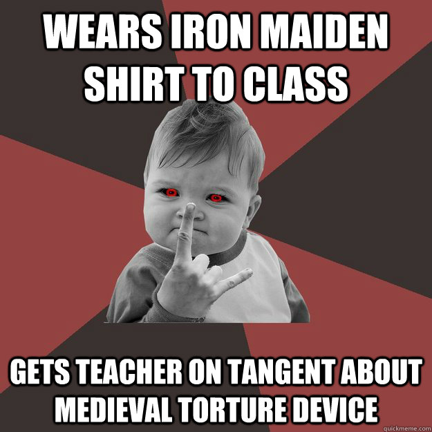 Wears Iron maiden shirt to class gets teacher on tangent about medieval torture device  - Wears Iron maiden shirt to class gets teacher on tangent about medieval torture device   Metal Success Kid