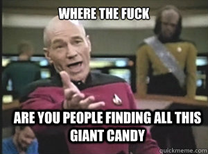 where the fuck are you people finding all this giant candy  Annoyed Picard
