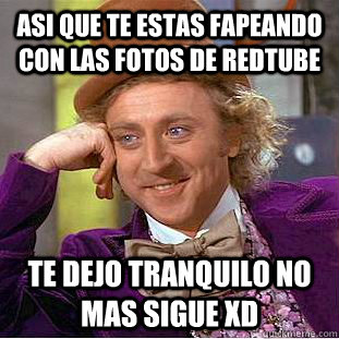 ASI QUE TE ESTAS FAPEANDO CON LAS FOTOS DE REDTUBE TE DEJO TRANQUILO NO MAS SIGUE XD  Condescending Wonka