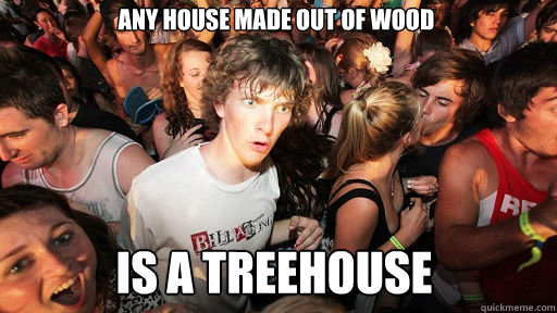 Any house made out of wood is a treehouse  Sudden Clarity Clarence