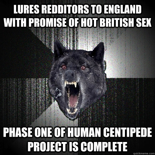 lures redditors to england with promise of hot british sex phase one of human centipede project is complete  Insanity Wolf