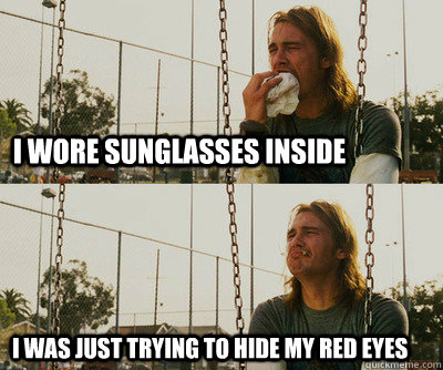 I wore sunglasses inside I was just trying to hide my red eyes  First World Stoner Problems