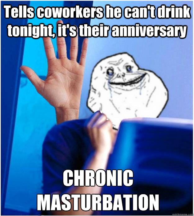 Tells coworkers he can't drink tonight, it's their anniversary CHRONIC MASTURBATION - Tells coworkers he can't drink tonight, it's their anniversary CHRONIC MASTURBATION  Forever Alones wife