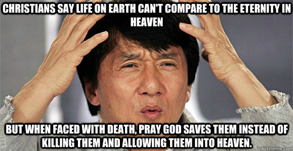 Christians say life on earth can't compare to the eternity in heaven but when faced with death, pray god saves them instead of killing them and allowing them into heaven. - Christians say life on earth can't compare to the eternity in heaven but when faced with death, pray god saves them instead of killing them and allowing them into heaven.  Confused Jackie Chan