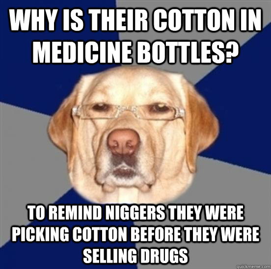 Why is their cotton in medicine bottles? to remind niggers they were picking cotton before they were selling drugs  Racist Dog