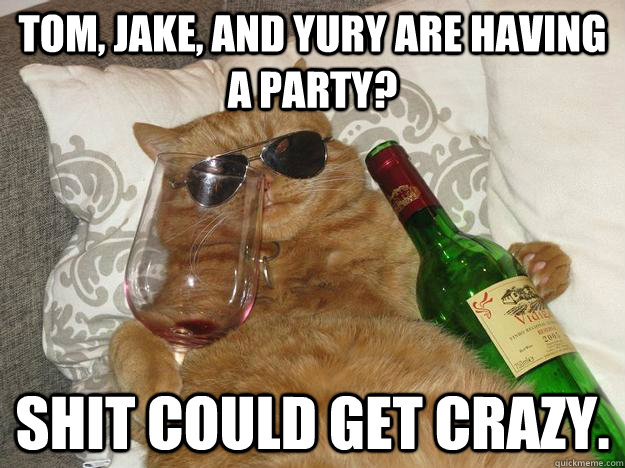 Tom, Jake, and Yury are having a party? Shit could get crazy.  Party Cat