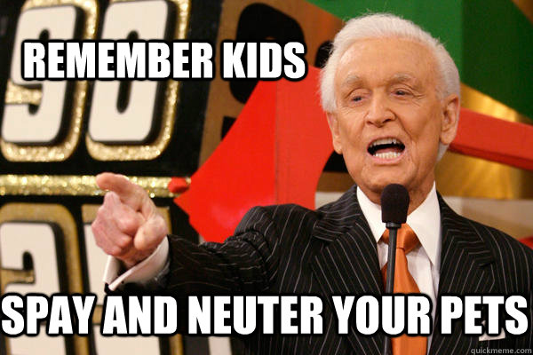 Remember kids Spay and neuter your pets  Bob Barker