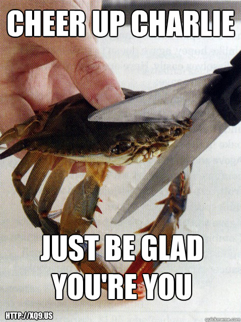 cheer up charlie just be glad you're you http://xq9.us  Optimistic Crab