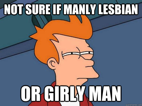 Not sure if manly lesbian or girly man  Futurama Fry