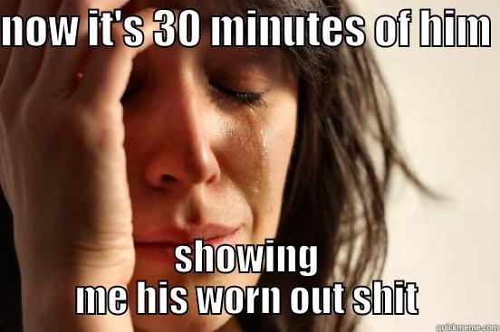 NOW IT'S 30 MINUTES OF HIM  SHOWING ME HIS WORN OUT SHIT First World Problems
