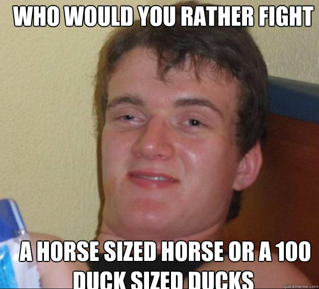 who would you rather fight  a horse sized horse or a 100 duck sized ducks  10guy