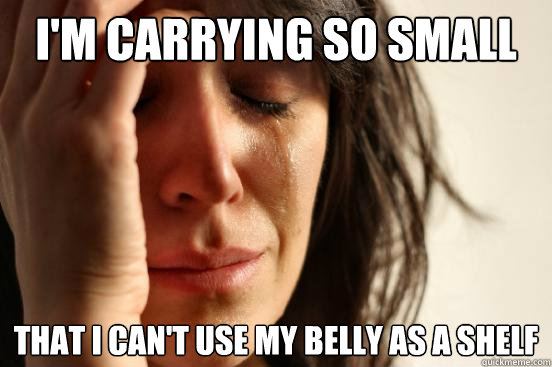 I'm carrying so small that I can't use my belly as a shelf  First World Problems