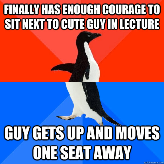 finally has enough courage to sit next to cute guy in lecture guy gets up and moves one seat away  Socially Awesome Awkward Penguin