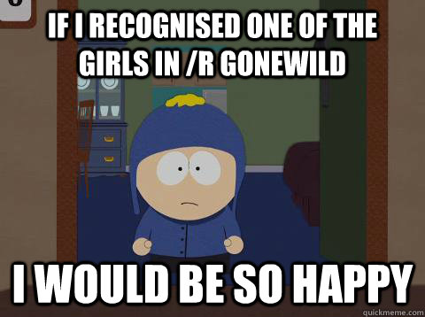If I recognised one of the girls in /r gonewild i would be so happy  Craig would be so happy