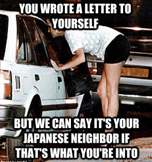 You wrote a letter to yourself But we can say it's your japanese neighbor if that's what you're into  Karma Whore
