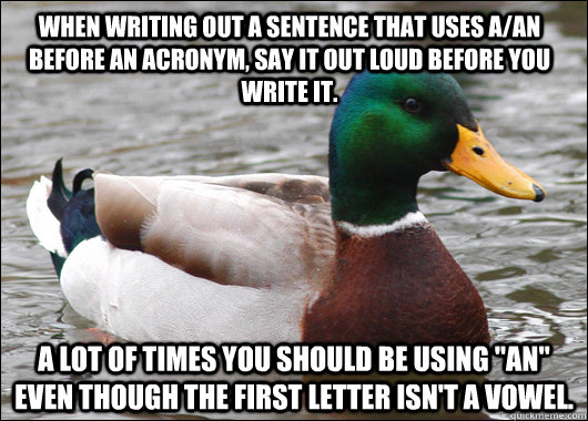 When writing out a sentence that uses a/an before an acronym, say it out loud before you write it.  A lot of times you should be using 