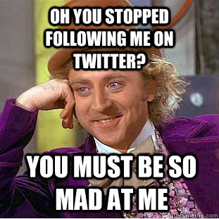 oh you stopped following me on twitter? you must be so mad at me  Condescending Wonka