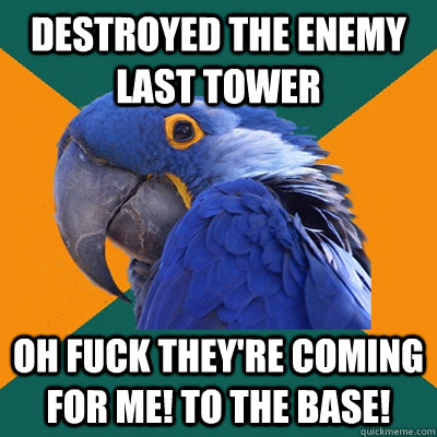 Destroyed the enemy last tower OH FUCK THEY'RE COMING FOR ME! TO THE BASE!  Paranoid Parrot
