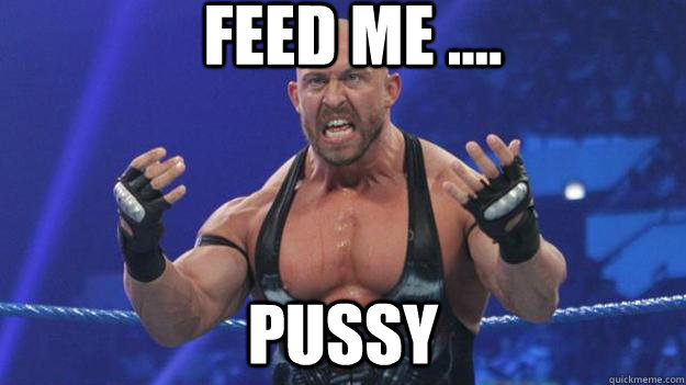 Feed me .... Pussy - Feed me .... Pussy  Ryback
