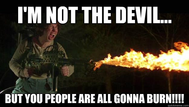 I'm not the devil... But you people are all gonna burn!!!!  Pyromaniac Phil