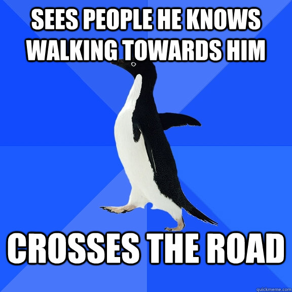 Sees people he knows walking towards him Crosses the road  Socially Awkward Penguin