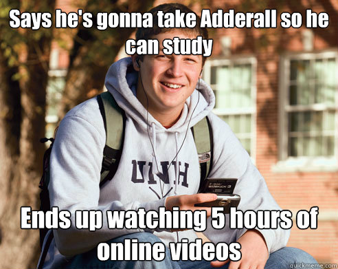 Says he's gonna take Adderall so he can study Ends up watching 5 hours of online videos  College Freshman