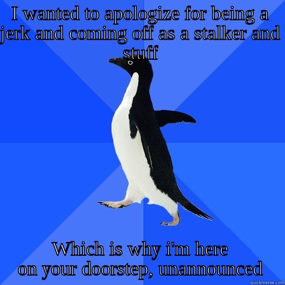 I WANTED TO APOLOGIZE FOR BEING A JERK AND COMING OFF AS A STALKER AND STUFF WHICH IS WHY I'M HERE ON YOUR DOORSTEP, UNANNOUNCED Socially Awkward Penguin