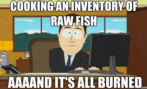 Cooking an inventory of raw fish AAAAND IT's all burned  aaaand its gone