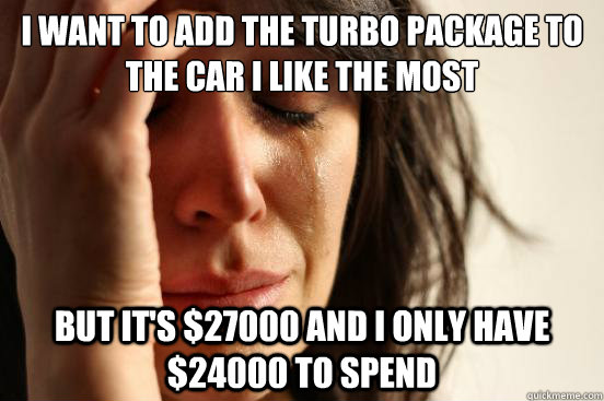 I want to add the turbo package to the car I like the most but it's $27000 and I only have $24000 to spend  First World Problems
