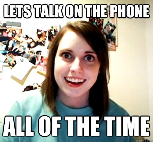 Lets talk on the phone All of the time - Lets talk on the phone All of the time  Overly Attached Girlfriend