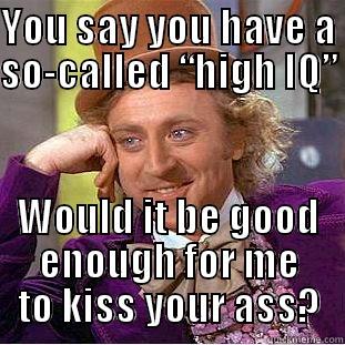 YOU SAY YOU HAVE A SO-CALLED “HIGH IQ”  WOULD IT BE GOOD ENOUGH FOR ME TO KISS YOUR ASS? Condescending Wonka