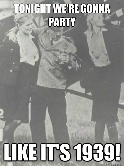 Tonight we're gonna party like it's 1939!  Drunk Hitler