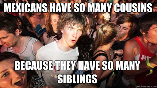 mexicans have so maNY COUSINS BECAUSE THEY HAVE SO MANY SIBLINGS  Sudden Clarity Clarence
