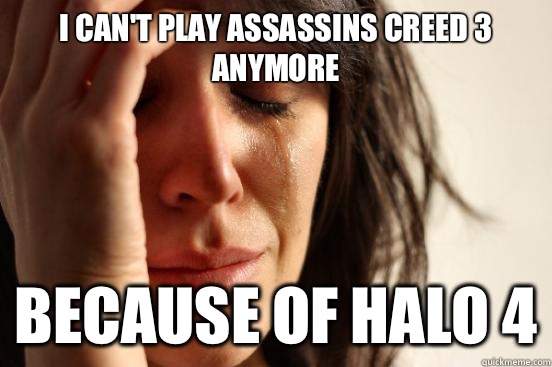 I can't play assassins creed 3 anymore Because of halo 4  First World Problems