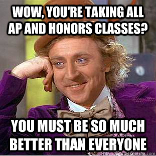 Wow, You're taking all ap and honors classes? You must be so much better than everyone  Condescending Wonka