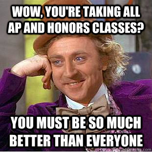 Wow, You're taking all ap and honors classes? You must be so much better than everyone  Condescending Wonka