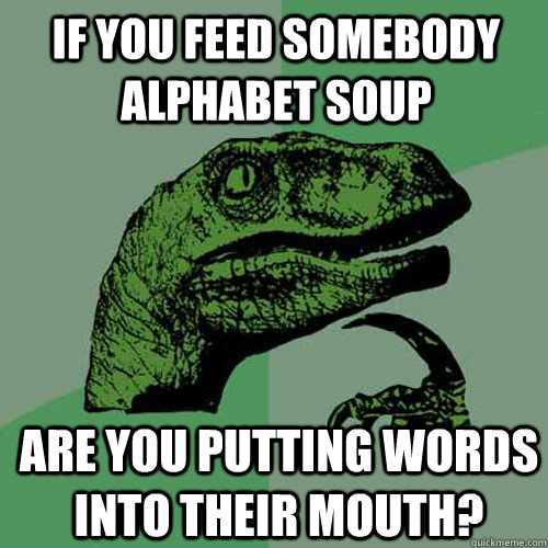if you feed somebody alphabet soup are you putting words into their mouth?  Philosoraptor