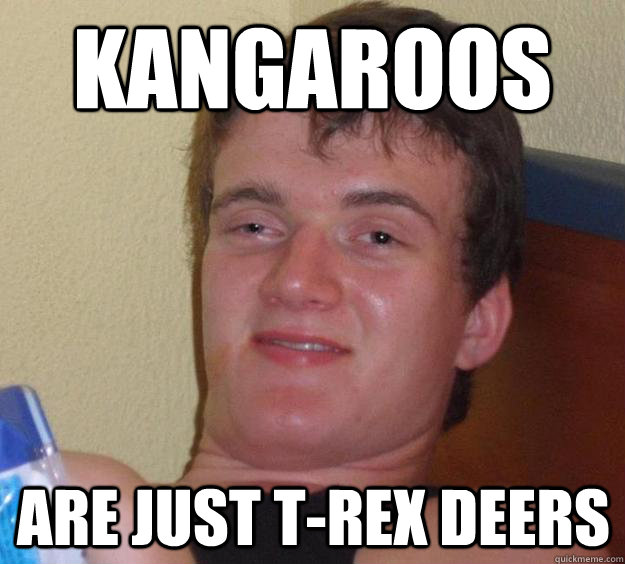 Kangaroos are just T-rex Deers  10 Guy