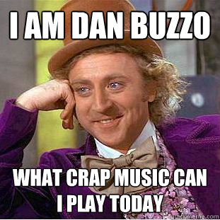 I AM Dan Buzzo What Crap music can I play today  Condescending Wonka
